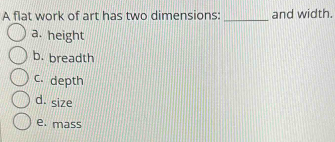 A flat work of art has two dimensions: _and width.
a. height
b. breadth
C. depth
d. size
e. mass