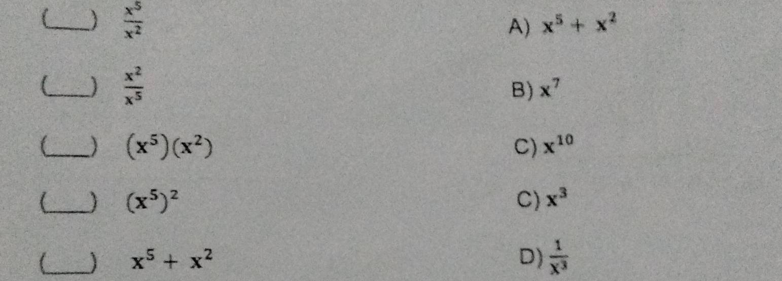 )  x^5/x^2 
A) x^5+x^2
_
 x^2/x^5 
B) x^7
_) (x^5)(x^2)
C) x^(10)
_ (x^5)^2
C) x^3
_
x^5+x^2
D)  1/x^3 