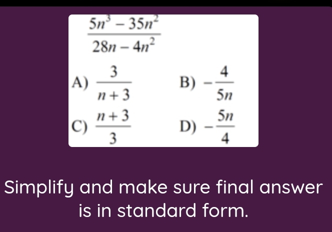  (5n^3-35n^2)/28n-4n^2 
A)  3/n+3  B) - 4/5n 
C)  (n+3)/3  D) - 5n/4 
Simplify and make sure final answer
is in standard form.