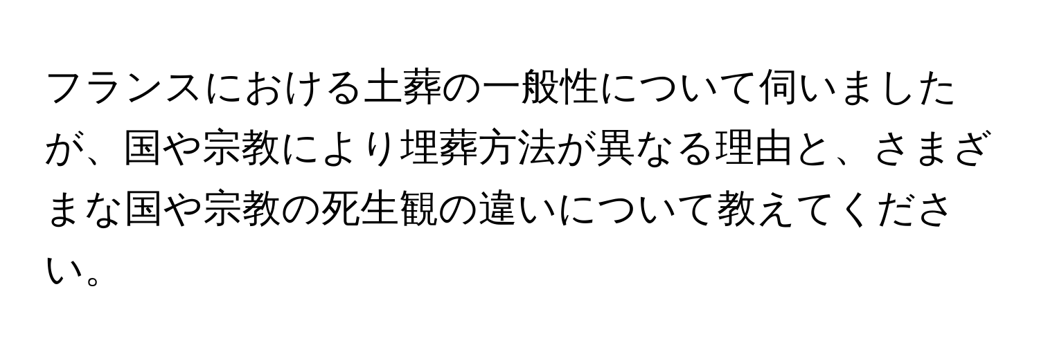 フランスにおける土葬の一般性について伺いましたが、国や宗教により埋葬方法が異なる理由と、さまざまな国や宗教の死生観の違いについて教えてください。