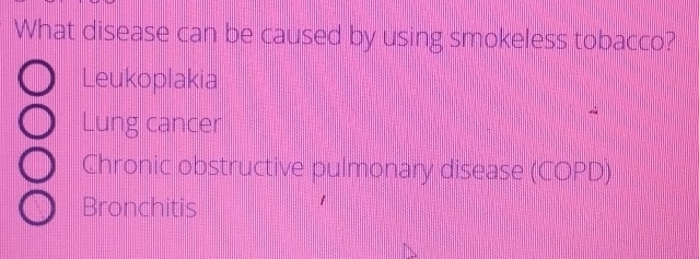 What disease can be caused by using smokeless tobacco?
Leukoplakia
Lung cancer
Chronic obstructive pulmonary disease (COPD)
Bronchitis