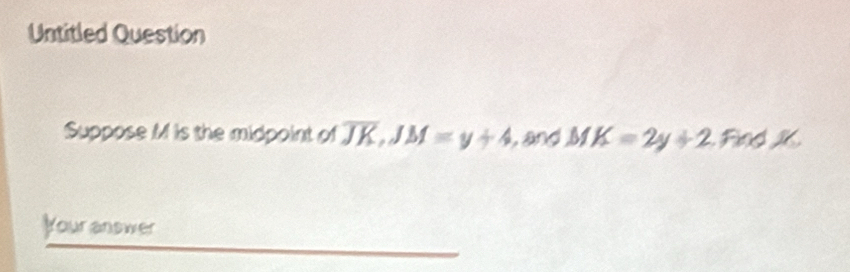 Untitled Question 
Suppose M is the midpoint of overline JK, JM=y+4 and M K=2y+2 Find 16. 
Your answer