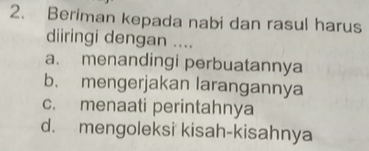 Beriman kepada nabi dan rasul harus
diiringi dengan ....
a. menandingi perbuatannya
b. mengerjakan larangannya
c. menaati perintahnya
d. mengoleksi kisah-kisahnya