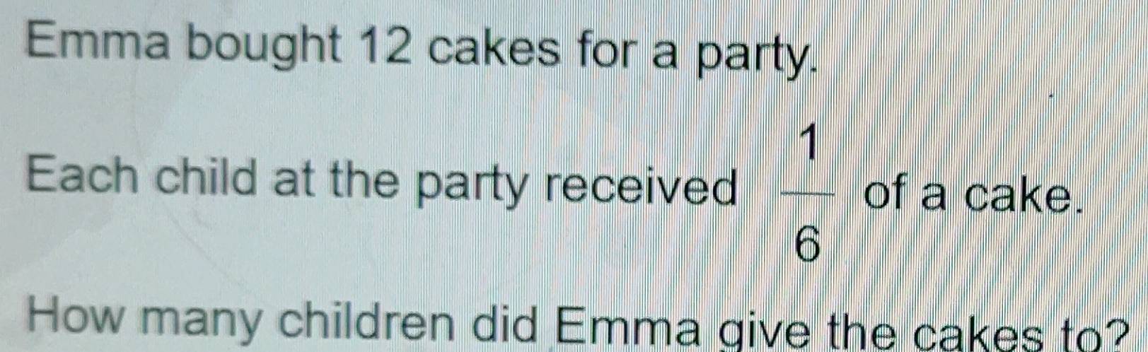 Emma bought 12 cakes for a party. 
Each child at the party received  1/6  of a cake. 
How many children did Emma give the cakes to?