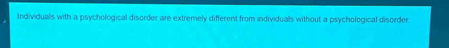 Individuals with a psychological disorder are extremely different from individuals without a psychological disorder.