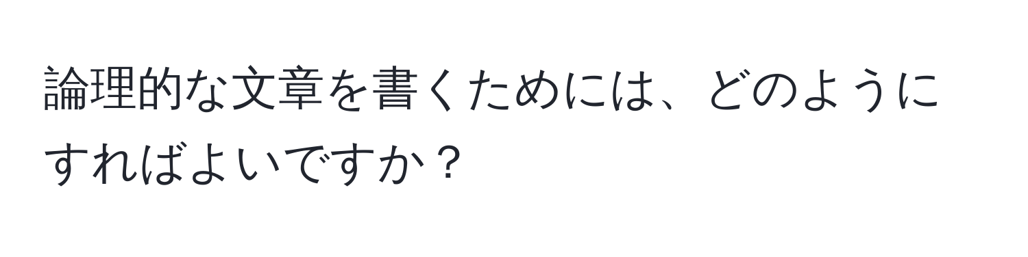 論理的な文章を書くためには、どのようにすればよいですか？