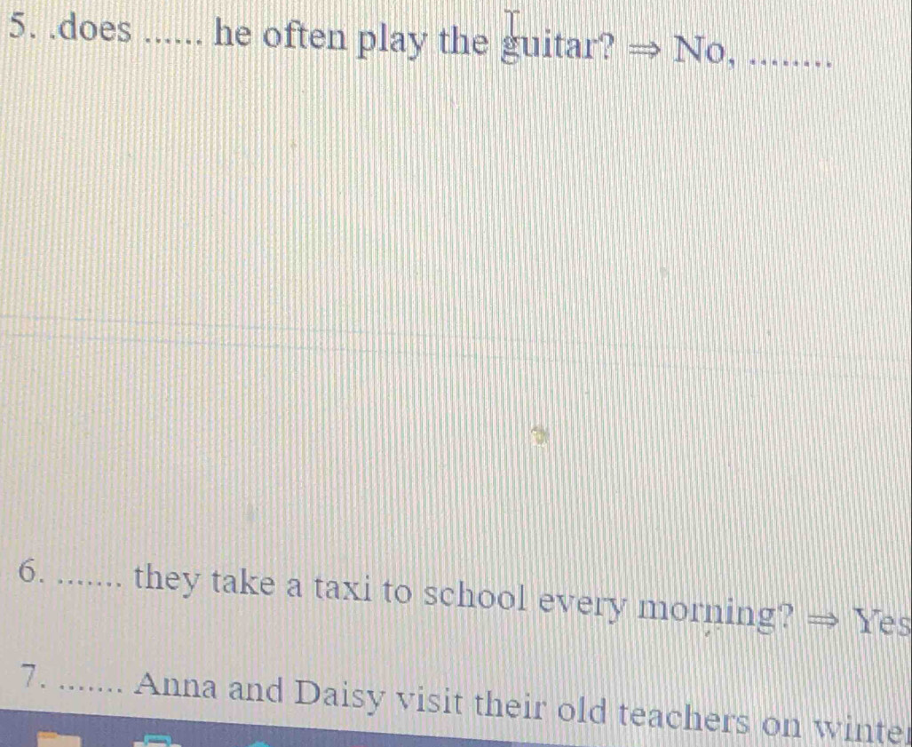 .does ...... he often play the guitar? No, ........ 
6. ....... they take a taxi to school every morning? → Yes 
7. ....... Anna and Daisy visit their old teachers on winter