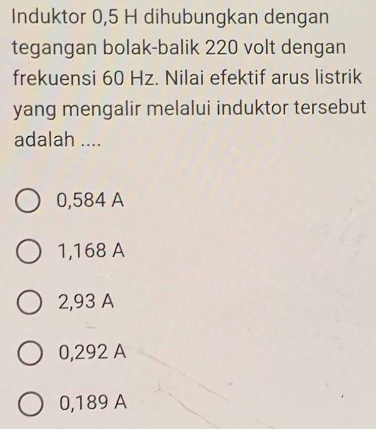 Induktor 0,5 H dihubungkan dengan
tegangan bolak-balik 220 volt dengan
frekuensi 60 Hz. Nilai efektif arus listrik
yang mengalir melalui induktor tersebut
adalah ....
0,584 A
1,168 A
2,93 A
0,292 A
0,189 A