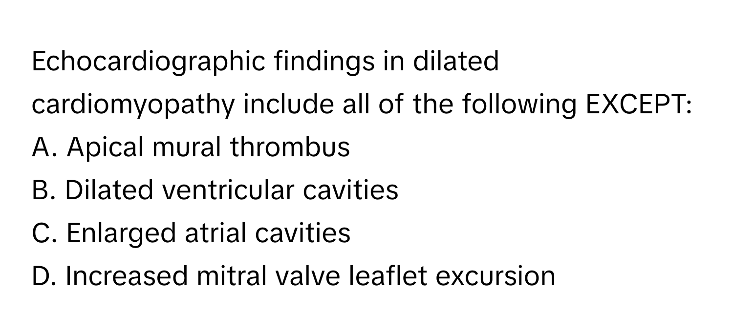 Echocardiographic findings in dilated cardiomyopathy include all of the following EXCEPT:

A. Apical mural thrombus
B. Dilated ventricular cavities
C. Enlarged atrial cavities
D. Increased mitral valve leaflet excursion