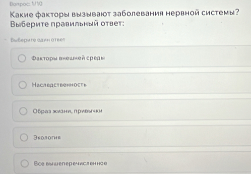 Bonpoc: 1/10
Κакие φакторы вызывают заболевания нервной системы?
Βыбериτе правильный ответ:
Βыберηте однн отbеt
Φакторы внешней среды
Наследственность
Образ жизни, привычки
Экология
Все вышеперечисленное