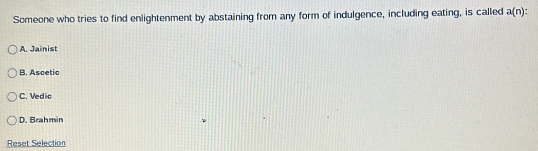 Someone who tries to find enlightenment by abstaining from any form of indulgence, including eating, is called a(n).
A. Jainist
B. Ascetic
C. Vedic
D. Brahmin
Reset Selection