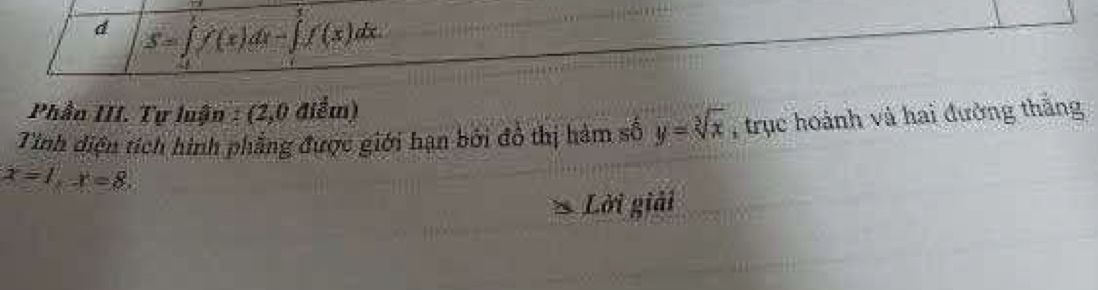 S=∈tlimits _1)dt-1f(x)dx-∈tlimits _1^(3f(x)dx
Phần III. Tự luận : (2,0 điểm)
Tinh diện tích hình phẳng được giới hạn bởi đồ thị hàm số y=sqrt [3]x) , trục hoành và hai đường thắng
x=1, x=8. 
Lời giải