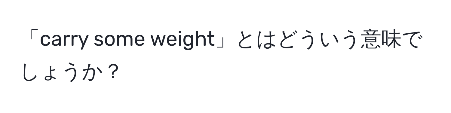 「carry some weight」とはどういう意味でしょうか？