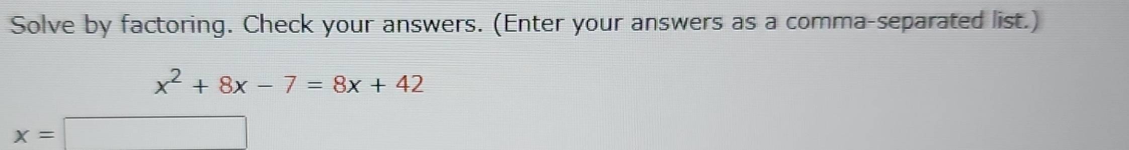 Solve by factoring. Check your answers. (Enter your answers as a comma-separated list.)
x^2+8x-7=8x+42
x=□