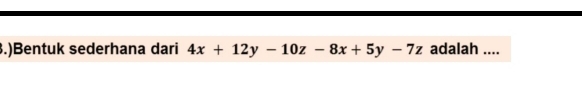 .)Bentuk sederhana dari 4x+12y-10z-8x+5y-7z adalah ....