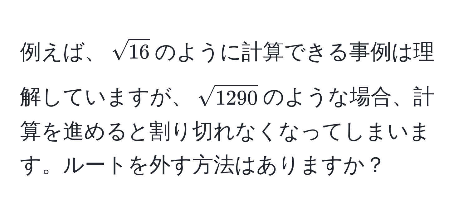 例えば、(sqrt(16))のように計算できる事例は理解していますが、(sqrt(1290))のような場合、計算を進めると割り切れなくなってしまいます。ルートを外す方法はありますか？