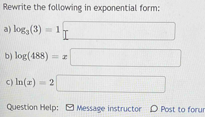 Rewrite the following in exponential form: 
a) log _3(3)=1□
b) log (488)=x :□
C) ln (x)=2 ||| □ 
Question Help: Message instructor Post to forur