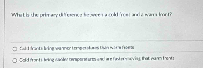 What is the primary difference between a cold front and a warm front?
Cold fronts bring warmer temperatures than warm fronts
Cold fronts bring cooler temperatures and are faster-moving that warm fronts