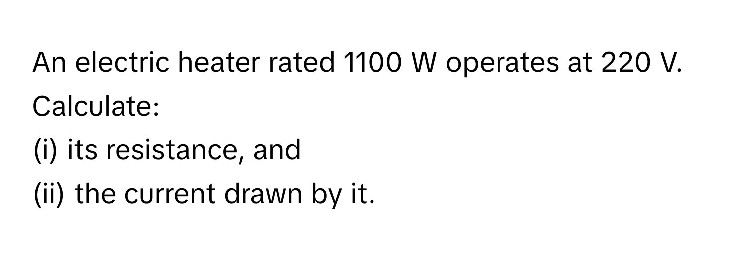 An electric heater rated 1100 W operates at 220 V. Calculate:
(i) its resistance, and
(ii) the current drawn by it.