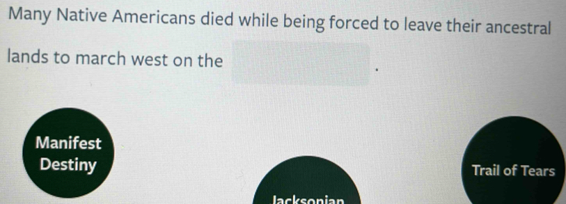 Many Native Americans died while being forced to leave their ancestral 
lands to march west on the 
Manifest 
Destiny Trail of Tears 
lacksonian