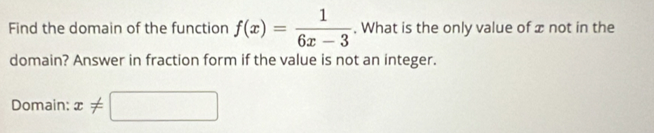 Find the domain of the function f(x)= 1/6x-3 . What is the only value of x not in the 
domain? Answer in fraction form if the value is not an integer. 
Domain; x!= □