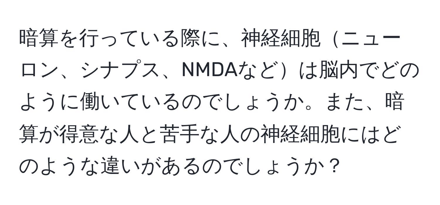 暗算を行っている際に、神経細胞ニューロン、シナプス、NMDAなどは脳内でどのように働いているのでしょうか。また、暗算が得意な人と苦手な人の神経細胞にはどのような違いがあるのでしょうか？