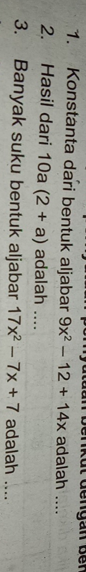 benküt dengan ber 
1. Konstanta dari bentuk aljabar 9x^2-12+14x adalah .... 
2. Hasil dari 10a(2+a) adalah .... 
3. Banyak suku bentuk aljabar 17x^2-7x+7 adalah ....