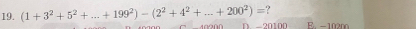 ?
19. (1+3^2+5^2+...+199^2)-(2^2+4^2+...+200^2)= D 20100 E. -10200