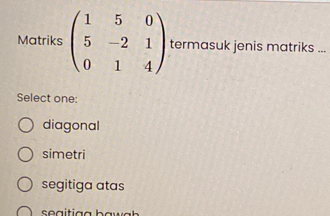 Matriks beginpmatrix 1&5&0 5&-2&1 0&1&4endpmatrix termasuk jenis matriks ...
Select one:
diagonal
simetri
segitiga atas