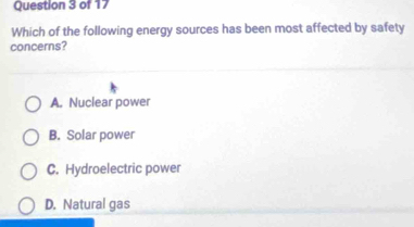 Which of the following energy sources has been most affected by safety
concerns?
A. Nuclear power
B. Solar power
C. Hydroelectric power
D. Natural gas