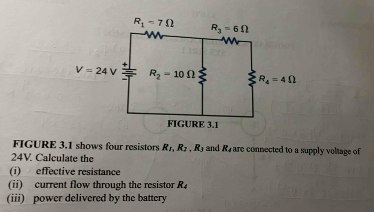 FIGURE 3.1 shows four resistors R_1,R_2,R_3 and R_4 are connected to a supply voltage of
24V. Calculate the
(i) effective resistance
(ii) current flow through the resistor R_4
(iii) power delivered by the battery