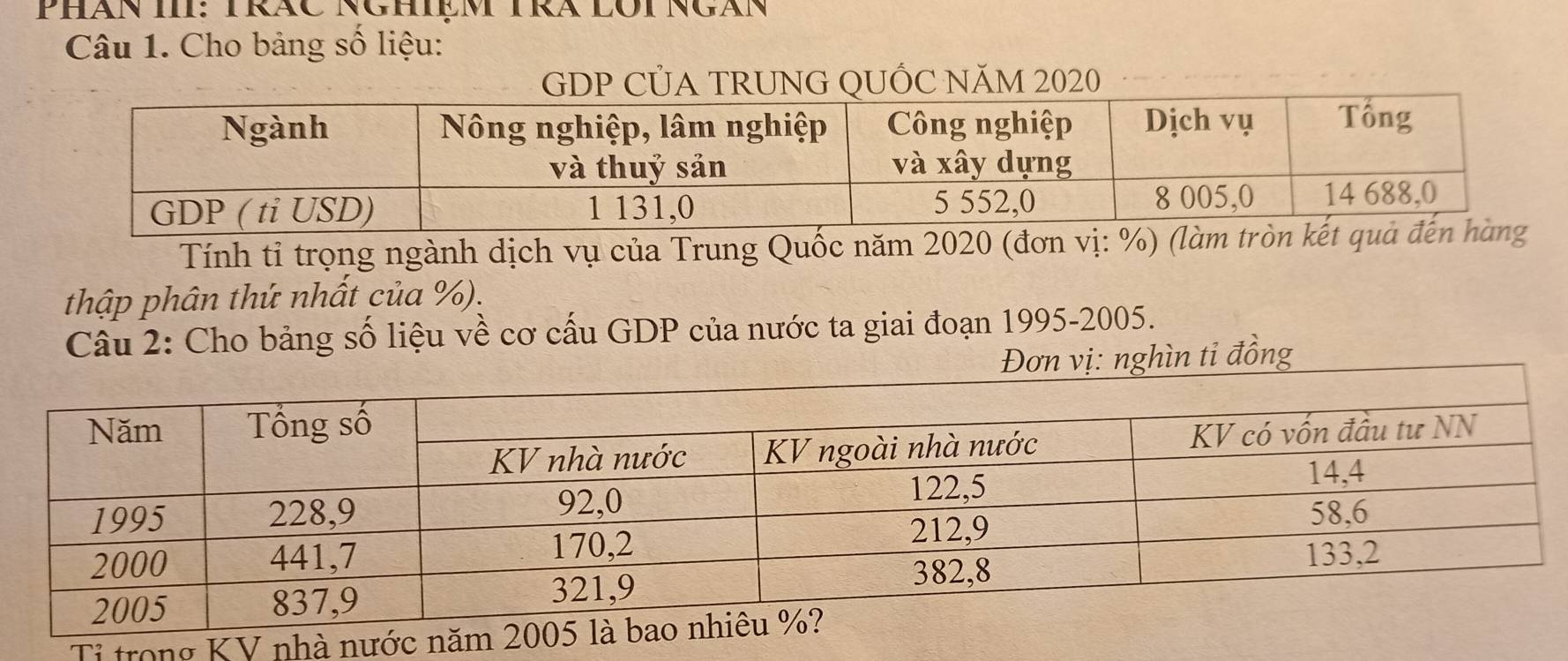 PHàn III: TRÁC NGHIệm TRA LOi NGàn 
Câu 1. Cho bảng số liệu: 
GDP CỦA TRUNG QUỐC NăM 2020 
Tính tỉ trọng ngành dịch vụ của Trung Quốc năm 2020 (đ 
thập phân thứ nhất của %). 
Câu 2: Cho bảng số liệu về cơ cấu GDP của nước ta giai đoạn 1995 -2005. 
ị: nghìn ti đồng 
Tỉ trong KV nhà nước năm