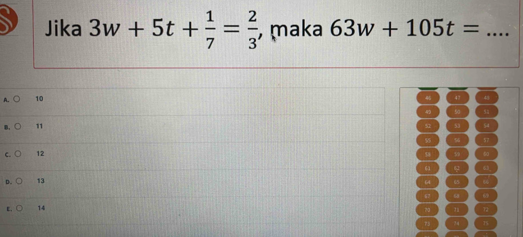 Jika 3w+5t+ 1/7 = 2/3  , maka 63w+105t= _
A. 10 46 47 48
49 50 51
B. 11 52 53 S4
55 56 57
C. 12 58 59 60
61 62 63 _
D. 13 65 66
64
E. 14 67 68 69
70 71 72
73 74 75