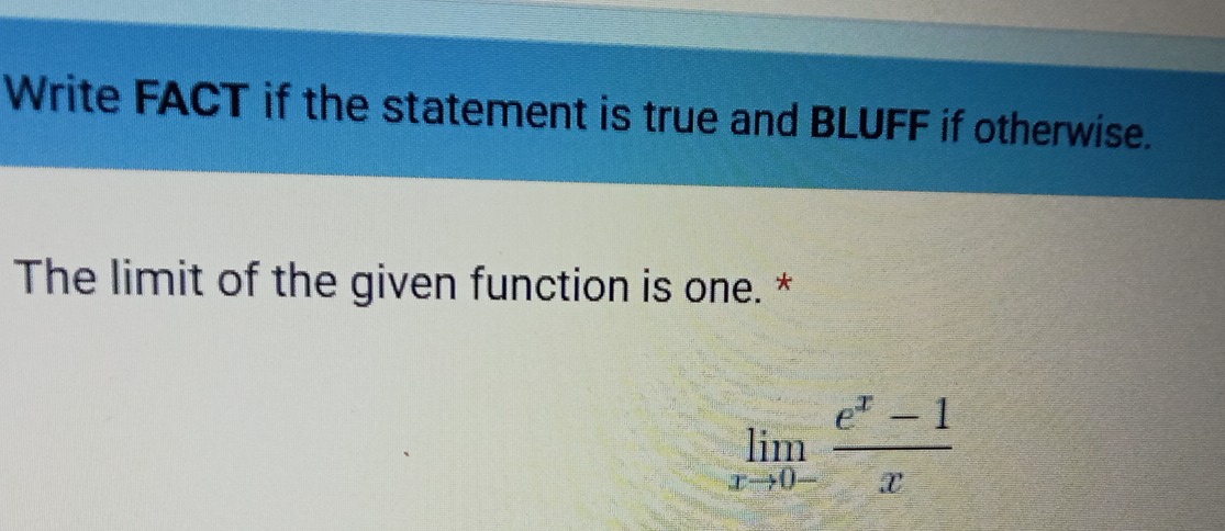 Write FACT if the statement is true and BLUFF if otherwise. 
The limit of the given function is one. *
limlimits _xto 0- (e^x-1)/x 