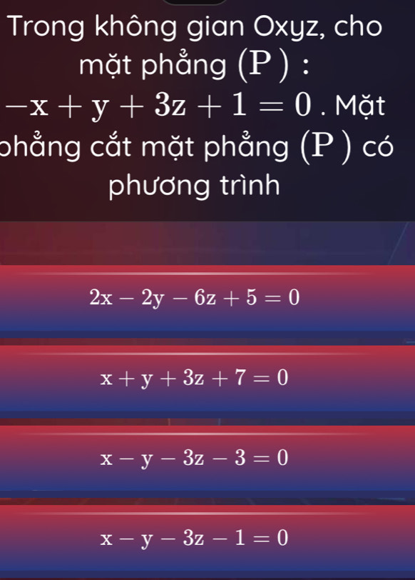 Trong không gian Oxyz, cho
mặt phẳng (P ) :
-x+y+3z+1=0. Mặt
phẳng cắt mặt phẳng (P ) có
phương trình
2x-2y-6z+5=0
x+y+3z+7=0
x-y-3z-3=0
x-y-3z-1=0