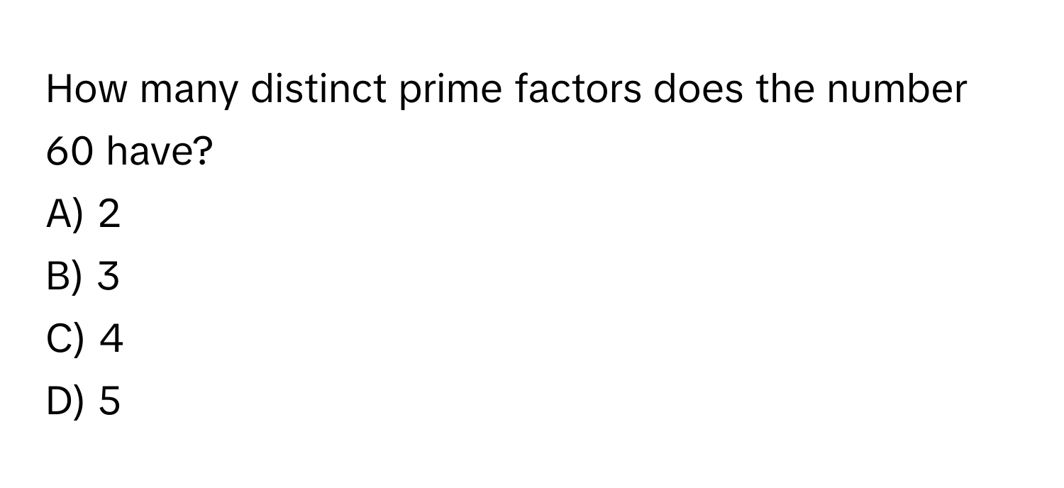 How many distinct prime factors does the number 60 have?
A) 2
B) 3
C) 4
D) 5