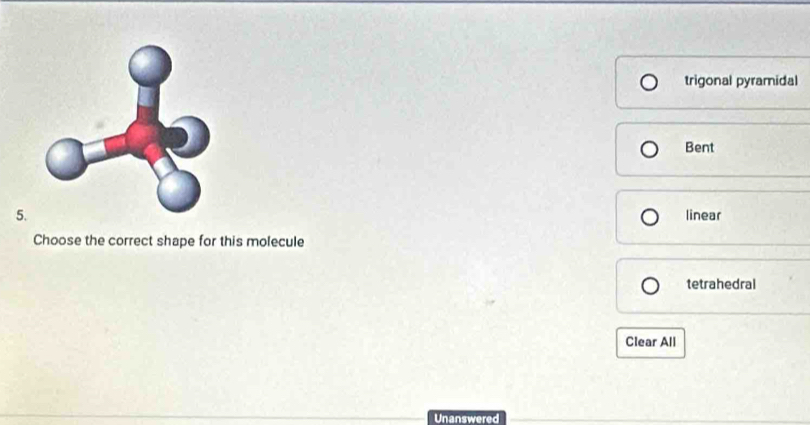 trigonal pyramidal
Bent
5. linear
Choose the correct shape for this molecule
tetrahedral
Clear All
Unanswered
