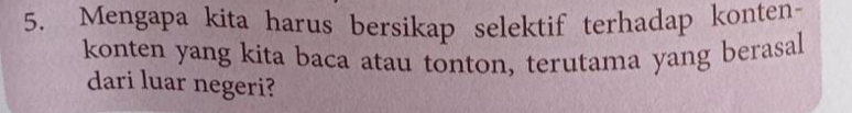 Mengapa kita harus bersikap selektif terhadap konten- 
konten yang kita baca atau tonton, terutama yang berasal 
dari luar negeri?