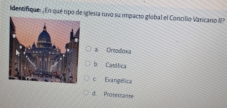 Identifique: ¿En qué tipo de iglesia tuvo su impacto global el Concilio Vaticano II?
a Ortodoxa
b. Católica
c Evangélica
d Protestante