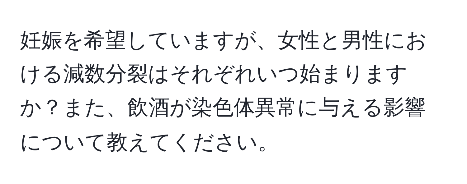 妊娠を希望していますが、女性と男性における減数分裂はそれぞれいつ始まりますか？また、飲酒が染色体異常に与える影響について教えてください。