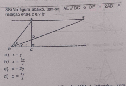 Na figura abaixo, tem-se: AEparallel BC e overline DE=2AB.A
relação entre x e y é:
a) x=y
b) x= 3y/2 
C x=2y
d) x= 5y/3 