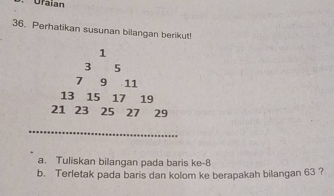 Uraian 
36. Perhatikan susunan bilangan berikut! 
a. Tuliskan bilangan pada baris ke -8
b. Terletak pada baris dan kolom ke berapakah bilangan 63 ?