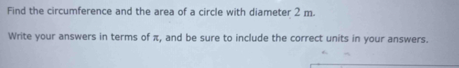 Find the circumference and the area of a circle with diameter 2 m. 
Write your answers in terms of π, and be sure to include the correct units in your answers.