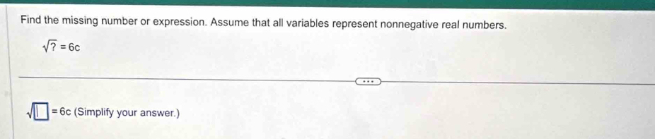 Find the missing number or expression. Assume that all variables represent nonnegative real numbers.
sqrt(?)=6c
sqrt(□ )=6c (Simplify your answer.)