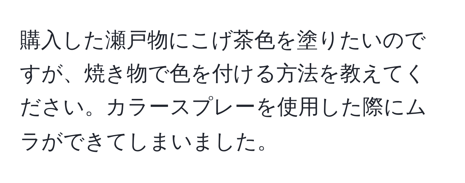 購入した瀬戸物にこげ茶色を塗りたいのですが、焼き物で色を付ける方法を教えてください。カラースプレーを使用した際にムラができてしまいました。