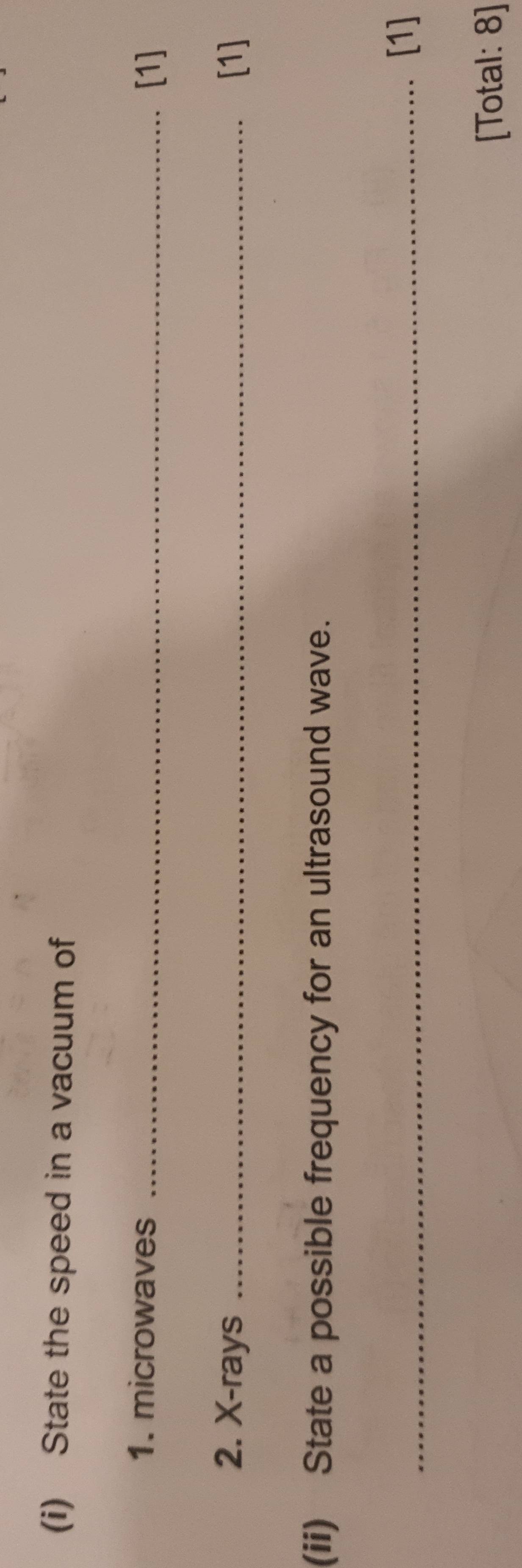 State the speed in a vacuum of 
1. microwaves_ 
[1] 
2. X -rays _[1] 
(ii) State a possible frequency for an ultrasound wave. 
_[1] 
[Total: 8]