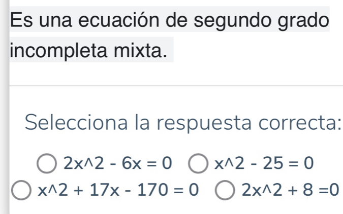 Es una ecuación de segundo grado
incompleta mixta.
Selecciona la respuesta correcta:
2xwedge 2-6x=0 x^(wedge)2-25=0
x^(wedge)2+17x-170=0 2xwedge 2+8=0