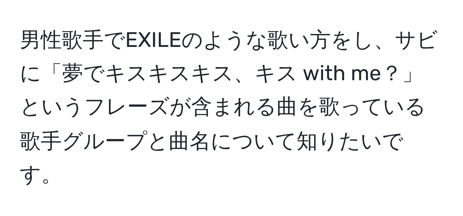 男性歌手でEXILEのような歌い方をし、サビに「夢でキスキスキス、キス with me？」というフレーズが含まれる曲を歌っている歌手グループと曲名について知りたいです。