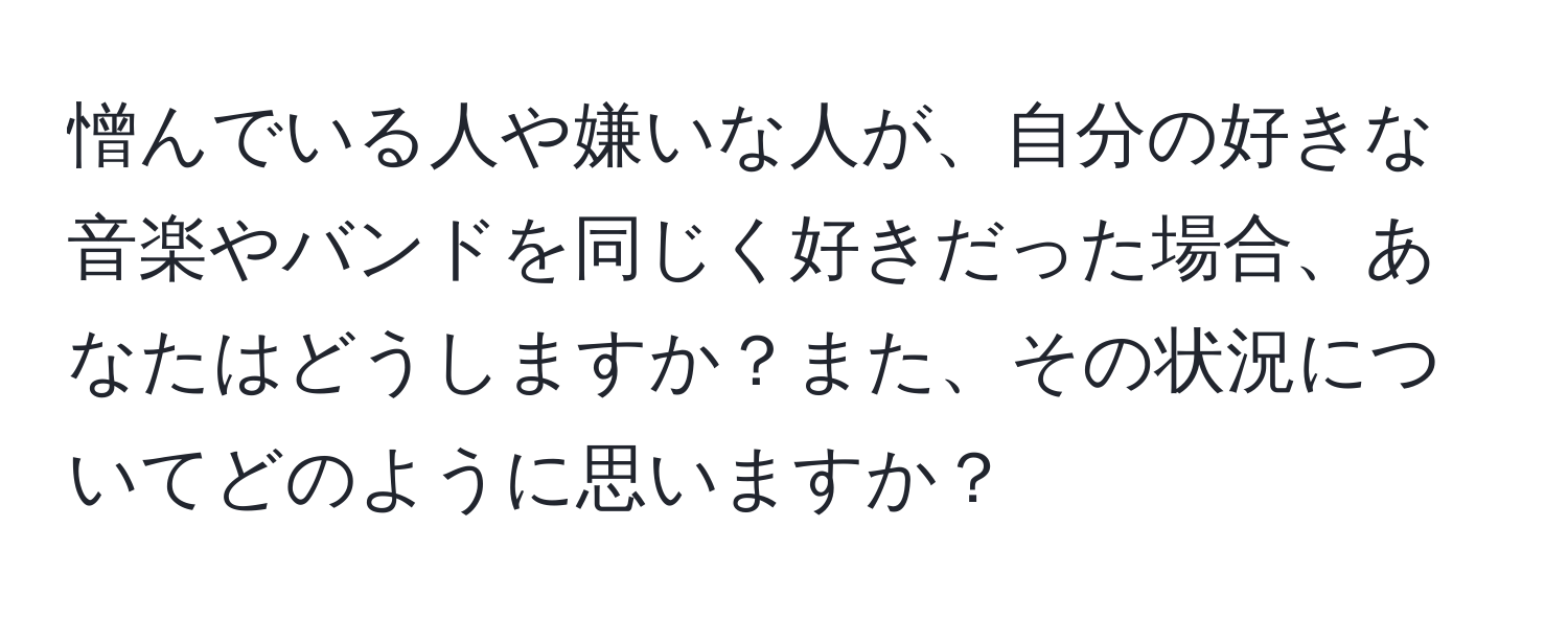 憎んでいる人や嫌いな人が、自分の好きな音楽やバンドを同じく好きだった場合、あなたはどうしますか？また、その状況についてどのように思いますか？