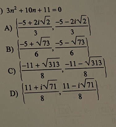 3n^2+10n+11=0
A) ( (-5+2isqrt(2))/3 , (-5-2isqrt(2))/3 )
B)   (-5+sqrt(73))/6 , (-5-sqrt(73))/6 
C)   (-11+sqrt(313))/8 , (-11-sqrt(313))/8 
D)   (11+isqrt(71))/8 , (11-isqrt(71))/8 